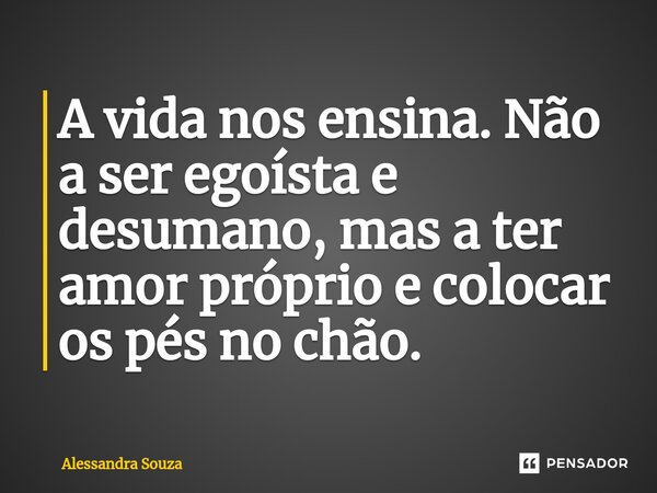 ⁠A vida nos ensina. Não a ser egoísta e desumano, mas a ter amor próprio e colocar os pés no chão.... Frase de Alessandra Souza.