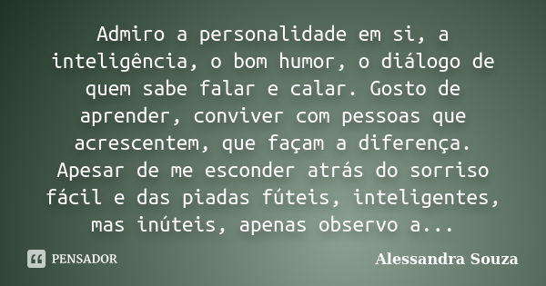 Admiro a personalidade em si, a inteligência, o bom humor, o diálogo de quem sabe falar e calar. Gosto de aprender, conviver com pessoas que acrescentem, que fa... Frase de Alessandra Souza.