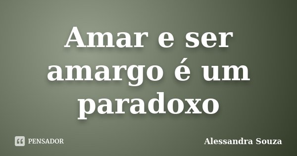 Amar e ser amargo é um paradoxo... Frase de Alessandra Souza.