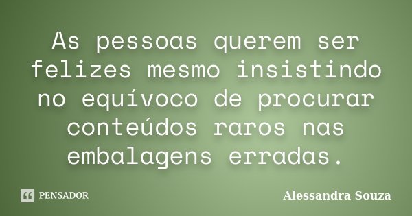 As pessoas querem ser felizes mesmo insistindo no equívoco de procurar conteúdos raros nas embalagens erradas.... Frase de Alessandra Souza.