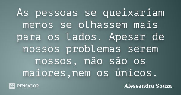 As pessoas se queixariam menos se olhassem mais para os lados. Apesar de nossos problemas serem nossos, não são os maiores,nem os únicos.... Frase de Alessandra Souza.