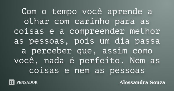 Com o tempo você aprende a olhar com carinho para as coisas e a compreender melhor as pessoas, pois um dia passa a perceber que, assim como você, nada é perfeit... Frase de Alessandra Souza.