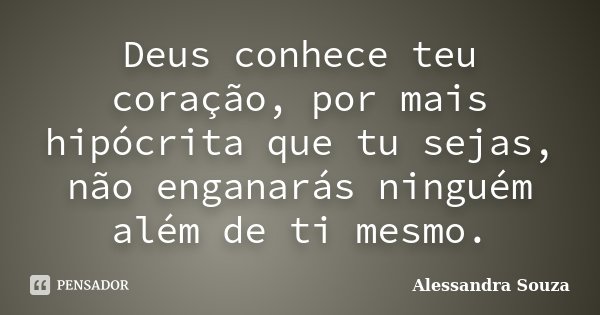 Deus conhece teu coração, por mais hipócrita que tu sejas, não enganarás ninguém além de ti mesmo.... Frase de Alessandra Souza.