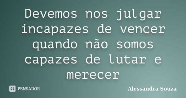 Devemos nos julgar incapazes de vencer quando não somos capazes de lutar e merecer... Frase de Alessandra Souza.