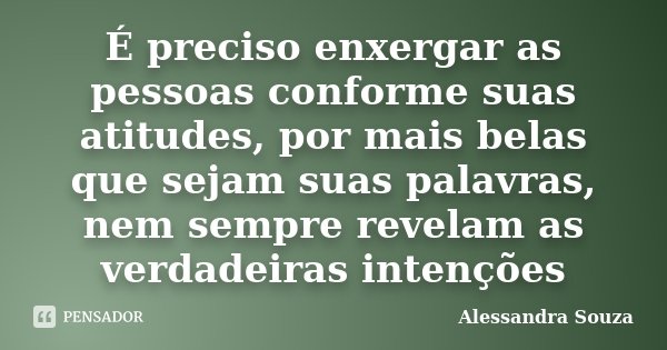 É preciso enxergar as pessoas conforme suas atitudes, por mais belas que sejam suas palavras, nem sempre revelam as verdadeiras intenções... Frase de Alessandra Souza.