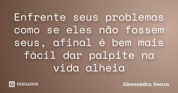 Enfrente seus problemas como se eles não fossem seus, afinal é bem mais fácil dar palpite na vida alheia... Frase de Alessandra Souza.