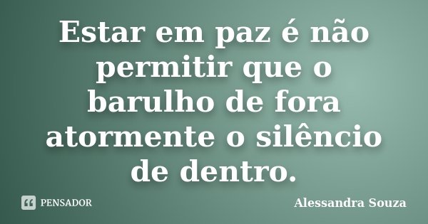 Estar em paz é não permitir que o barulho de fora atormente o silêncio de dentro.... Frase de Alessandra Souza.