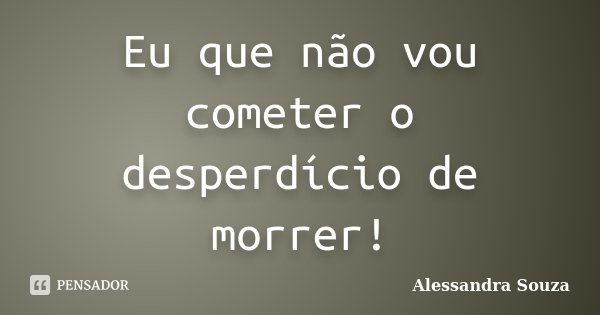 Eu que não vou cometer o desperdício de morrer!... Frase de Alessandra Souza.