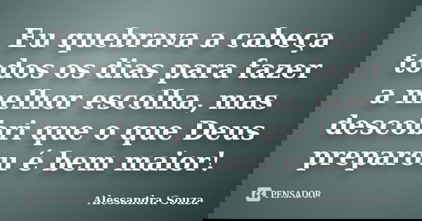 Eu quebrava a cabeça todos os dias para fazer a melhor escolha, mas descobri que o que Deus preparou é bem maior!... Frase de Alessandra Souza.
