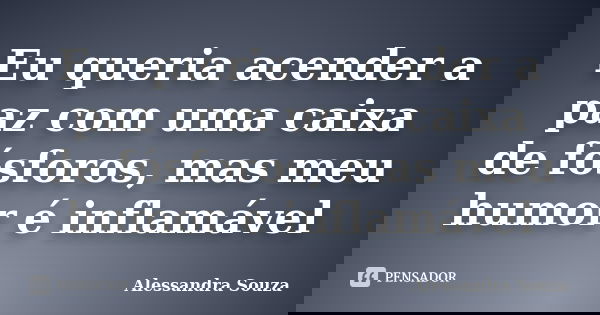 Eu queria acender a paz com uma caixa de fósforos, mas meu humor é inflamável... Frase de Alessandra Souza.