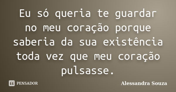 Eu só queria te guardar no meu coração porque saberia da sua existência toda vez que meu coração pulsasse.... Frase de Alessandra Souza.