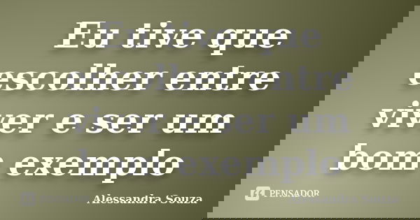 Eu tive que escolher entre viver e ser um bom exemplo... Frase de Alessandra Souza.