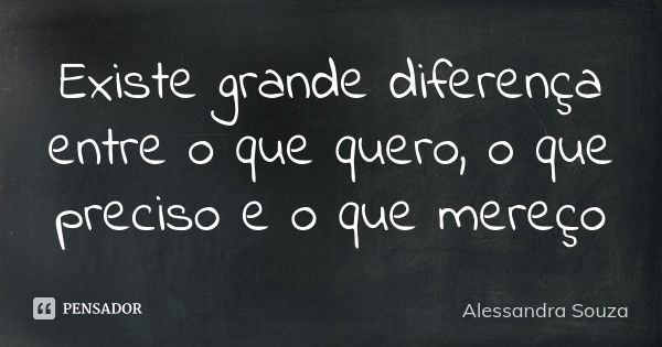 Existe grande diferença entre o que quero, o que preciso e o que mereço... Frase de Alessandra Souza.