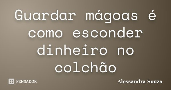 Guardar mágoas é como esconder dinheiro no colchão... Frase de Alessandra Souza.