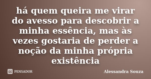 há quem queira me virar do avesso para descobrir a minha essência, mas às vezes gostaria de perder a noção da minha própria existência... Frase de Alessandra Souza.