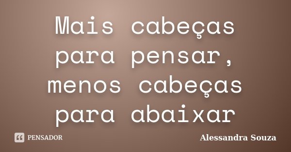 Mais cabeças para pensar, menos cabeças para abaixar... Frase de Alessandra Souza.