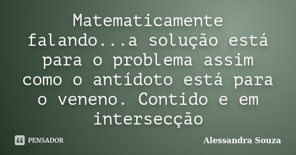 Matematicamente falando...a solução está para o problema assim como o antídoto está para o veneno. Contido e em intersecção... Frase de Alessandra Souza.