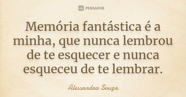 Memória fantástica é a minha, que nunca lembrou de te esquecer e nunca esqueceu de te lembrar.... Frase de Alessandra Souza.