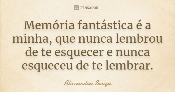 Memória fantástica é a minha, que nunca lembrou de te esquecer e nunca esqueceu de te lembrar.... Frase de Alessandra Souza.