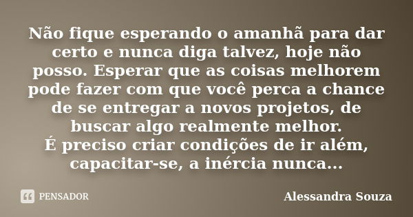 Não fique esperando o amanhã para dar certo e nunca diga talvez, hoje não posso. Esperar que as coisas melhorem pode fazer com que você perca a chance de se ent... Frase de Alessandra Souza.