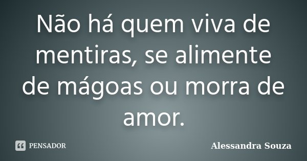 Não há quem viva de mentiras, se alimente de mágoas ou morra de amor.... Frase de Alessandra Souza.