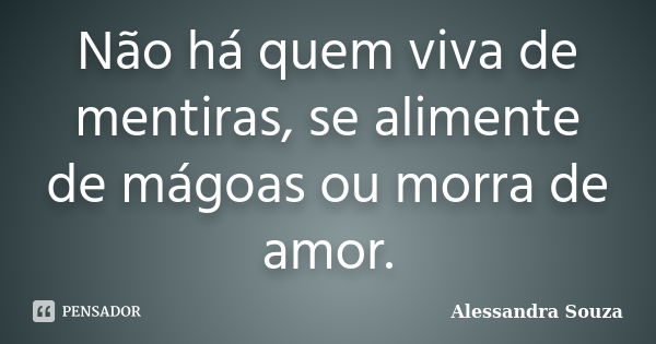 Não há quem viva de mentiras, se alimente de mágoas ou morra de amor.... Frase de Alessandra Souza.