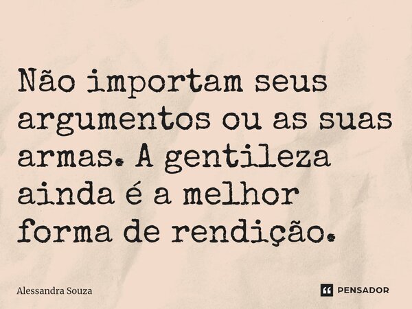 ⁠Não importam seus argumentos ou as suas armas. A gentileza ainda é a melhor forma de rendição.... Frase de Alessandra Souza.
