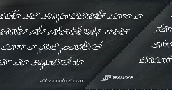Não se surpreenda com o tamanho do obstáculo, mas sim com o que poderá encotrar ao superá-lo... Frase de Alessandra Souza.