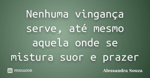 Nenhuma vingança serve, até mesmo aquela onde se mistura suor e prazer... Frase de Alessandra Souza.