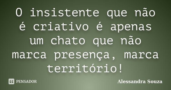 O insistente que não é criativo é apenas um chato que não marca presença, marca território!... Frase de Alessandra Souza.