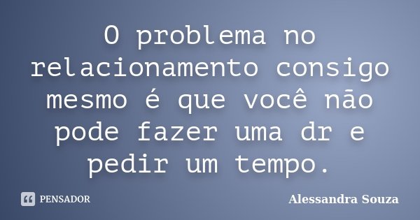 O problema no relacionamento consigo mesmo é que você não pode fazer uma dr e pedir um tempo.... Frase de Alessandra Souza.