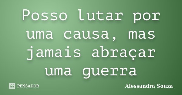 Posso lutar por uma causa, mas jamais abraçar uma guerra... Frase de Alessandra Souza.
