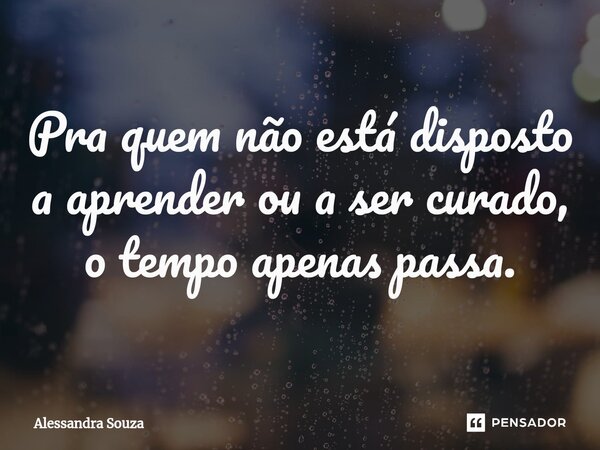 Pra quem não está disposto a aprender ou a ser curado, o tempo apenas passa.⁠... Frase de Alessandra Souza.