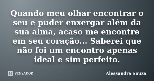 Quando meu olhar encontrar o seu e puder enxergar além da sua alma, acaso me encontre em seu coração... Saberei que não foi um encontro apenas ideal e sim perfe... Frase de Alessandra Souza.