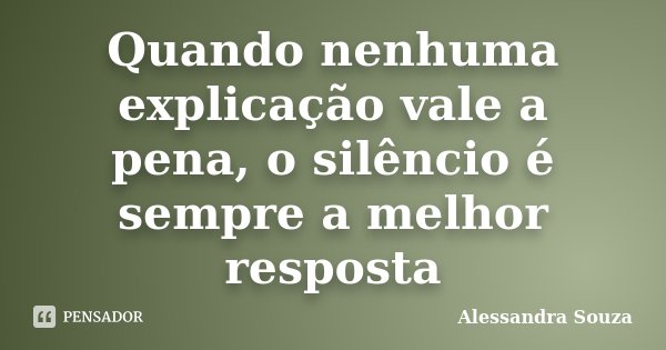Quando nenhuma explicação vale a pena, o silêncio é sempre a melhor resposta... Frase de Alessandra Souza.
