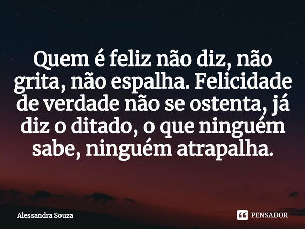 ⁠Quem é feliz não diz, não grita, não espalha. Felicidade de verdade não se ostenta, já diz o ditado, o que ninguém sabe, ninguém atrapalha.... Frase de Alessandra Souza.