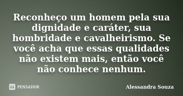 Reconheço um homem pela sua dignidade e caráter, sua hombridade e cavalheirismo. Se você acha que essas qualidades não existem mais, então você não conhece nenh... Frase de Alessandra Souza.