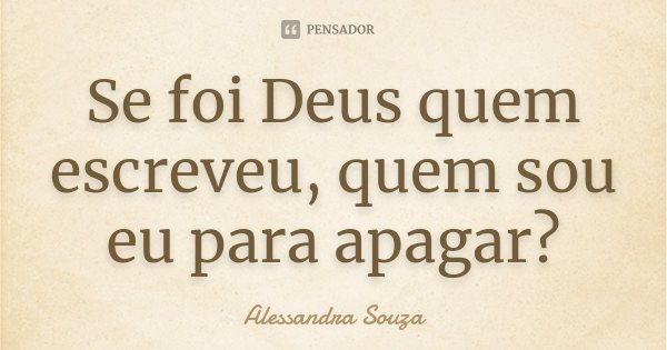 Se foi Deus quem escreveu, quem sou eu para apagar?... Frase de Alessandra Souza.