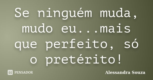 Se ninguém muda, mudo eu...mais que perfeito, só o pretérito!... Frase de Alessandra Souza.