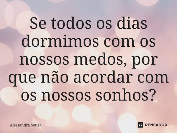 ⁠Se todos os dias dormimos com os nossos medos, por que não acordar com os nossos sonhos?... Frase de Alessandra Souza.