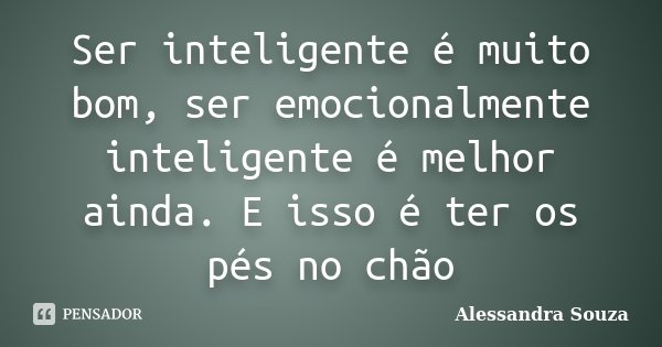 Ser inteligente é muito bom, ser emocionalmente inteligente é melhor ainda. E isso é ter os pés no chão... Frase de Alessandra Souza.