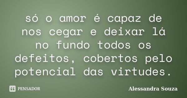 só o amor é capaz de nos cegar e deixar lá no fundo todos os defeitos, cobertos pelo potencial das virtudes.... Frase de Alessandra Souza.