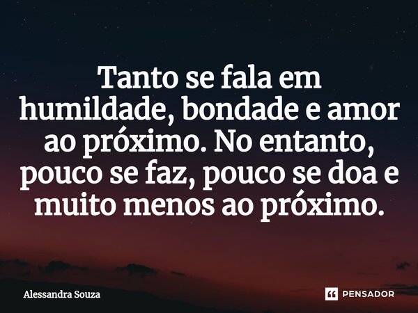 ⁠Tanto se fala em humildade, bondade e amor ao próximo. No entanto, pouco se faz, pouco se doa e muito menos ao próximo.... Frase de Alessandra Souza.