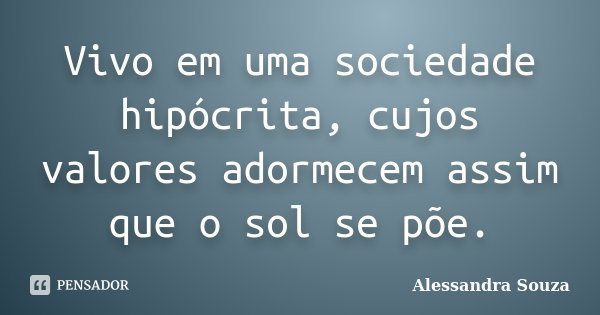 Vivo em uma sociedade hipócrita, cujos valores adormecem assim que o sol se põe.... Frase de Alessandra Souza.
