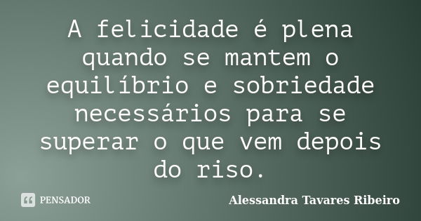 A felicidade é plena quando se mantem o equilíbrio e sobriedade necessários para se superar o que vem depois do riso.... Frase de Alessandra Tavares Ribeiro.