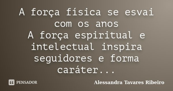 A força física se esvai com os anos A força espiritual e intelectual inspira seguidores e forma caráter...... Frase de Alessandra Tavares Ribeiro.
