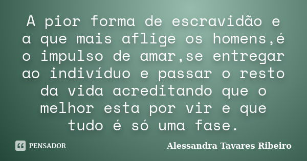 A pior forma de escravidão e a que mais aflige os homens,é o impulso de amar,se entregar ao indivíduo e passar o resto da vida acreditando que o melhor esta por... Frase de Alessandra Tavares Ribeiro.