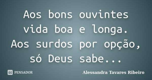 Aos bons ouvintes vida boa e longa. Aos surdos por opção, só Deus sabe...... Frase de Alessandra Tavares Ribeiro.