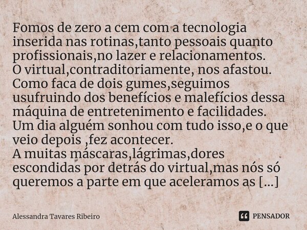 ⁠Fomos de zero a cem com a tecnologia inserida nas rotinas,tanto pessoais quanto profissionais,no lazer e relacionamentos. O virtual,contraditoriamente, nos afa... Frase de Alessandra Tavares Ribeiro.