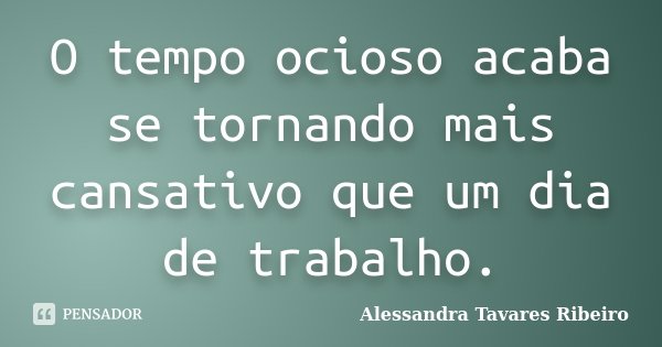 O tempo ocioso acaba se tornando mais cansativo que um dia de trabalho.... Frase de Alessandra Tavares Ribeiro.